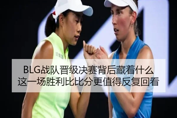 BLG战队晋级决赛背后藏着什么 这一场胜利比比分更值得反复回看