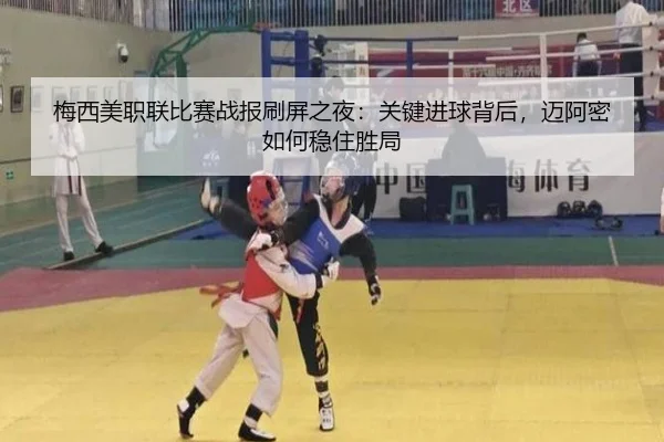 梅西美职联比赛战报刷屏之夜：关键进球背后，迈阿密如何稳住胜局