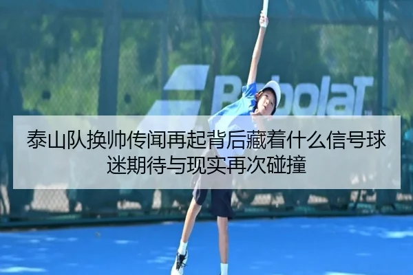 泰山队换帅传闻再起背后藏着什么信号球迷期待与现实再次碰撞